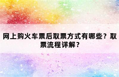 网上购火车票后取票方式有哪些？取票流程详解？