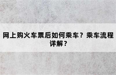 网上购火车票后如何乘车？乘车流程详解？