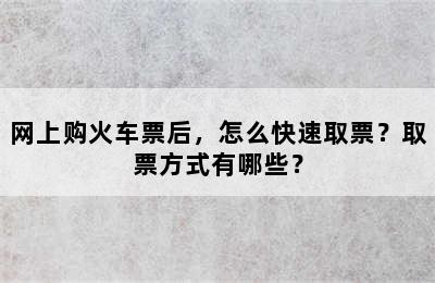 网上购火车票后，怎么快速取票？取票方式有哪些？