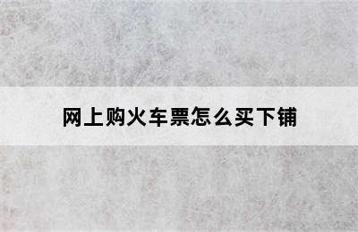 网上购火车票怎么买下铺