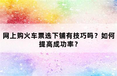 网上购火车票选下铺有技巧吗？如何提高成功率？