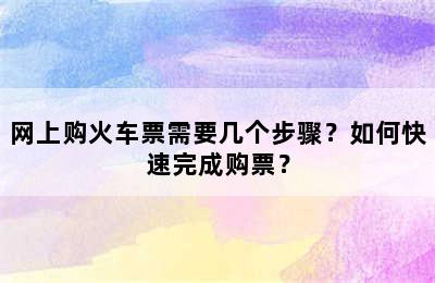 网上购火车票需要几个步骤？如何快速完成购票？