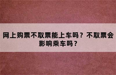 网上购票不取票能上车吗？不取票会影响乘车吗？
