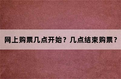 网上购票几点开始？几点结束购票？