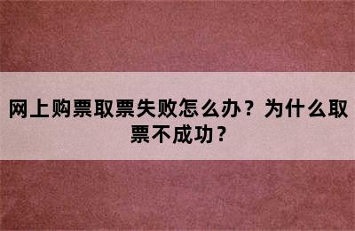 网上购票取票失败怎么办？为什么取票不成功？