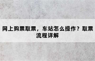 网上购票取票，车站怎么操作？取票流程详解