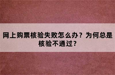 网上购票核验失败怎么办？为何总是核验不通过？