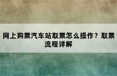 网上购票汽车站取票怎么操作？取票流程详解