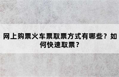 网上购票火车票取票方式有哪些？如何快速取票？