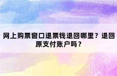 网上购票窗口退票钱退回哪里？退回原支付账户吗？