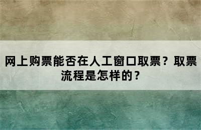 网上购票能否在人工窗口取票？取票流程是怎样的？