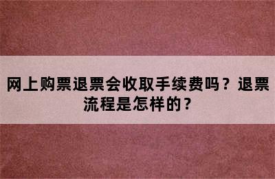 网上购票退票会收取手续费吗？退票流程是怎样的？
