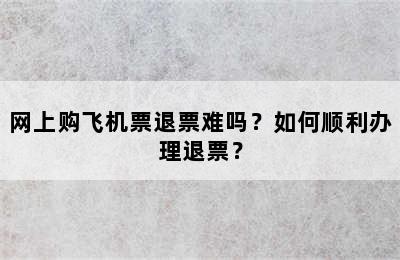 网上购飞机票退票难吗？如何顺利办理退票？