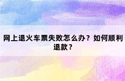 网上退火车票失败怎么办？如何顺利退款？
