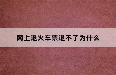 网上退火车票退不了为什么