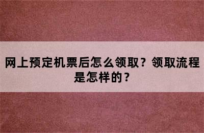 网上预定机票后怎么领取？领取流程是怎样的？
