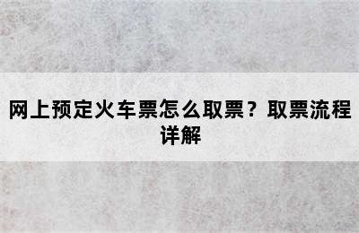 网上预定火车票怎么取票？取票流程详解
