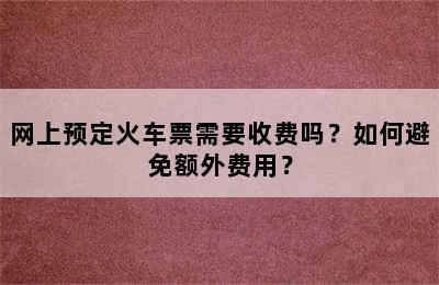 网上预定火车票需要收费吗？如何避免额外费用？
