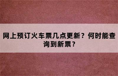 网上预订火车票几点更新？何时能查询到新票？