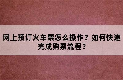 网上预订火车票怎么操作？如何快速完成购票流程？