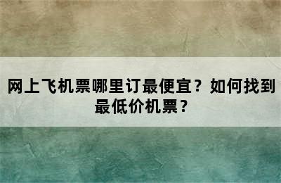 网上飞机票哪里订最便宜？如何找到最低价机票？