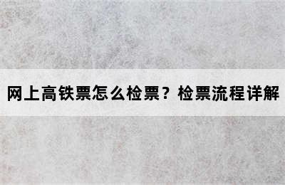 网上高铁票怎么检票？检票流程详解