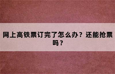 网上高铁票订完了怎么办？还能抢票吗？