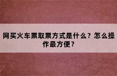 网买火车票取票方式是什么？怎么操作最方便？