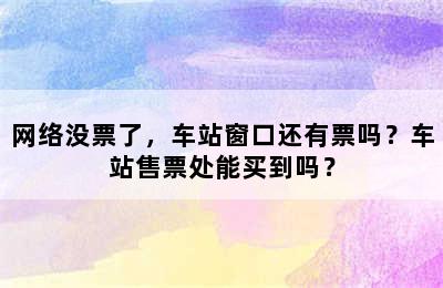 网络没票了，车站窗口还有票吗？车站售票处能买到吗？