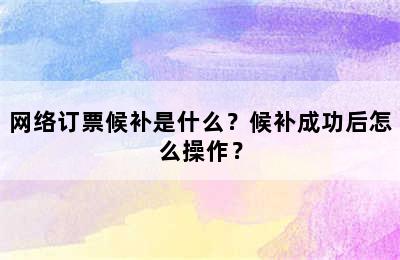 网络订票候补是什么？候补成功后怎么操作？