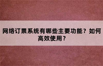 网络订票系统有哪些主要功能？如何高效使用？