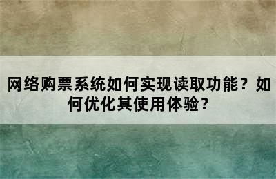 网络购票系统如何实现读取功能？如何优化其使用体验？