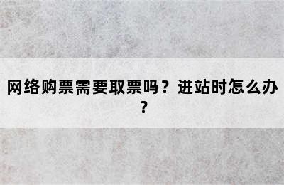 网络购票需要取票吗？进站时怎么办？