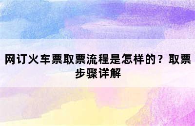 网订火车票取票流程是怎样的？取票步骤详解