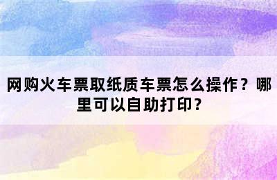 网购火车票取纸质车票怎么操作？哪里可以自助打印？