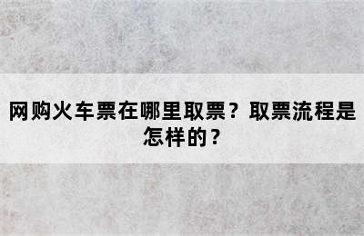 网购火车票在哪里取票？取票流程是怎样的？