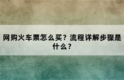 网购火车票怎么买？流程详解步骤是什么？