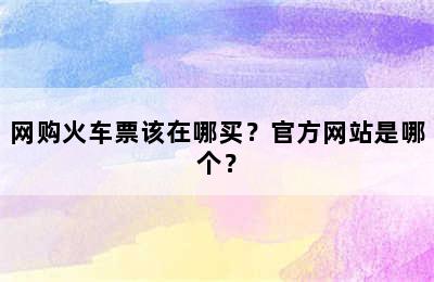 网购火车票该在哪买？官方网站是哪个？