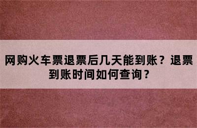 网购火车票退票后几天能到账？退票到账时间如何查询？