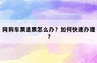 网购车票退票怎么办？如何快速办理？