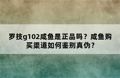 罗技g102咸鱼是正品吗？咸鱼购买渠道如何鉴别真伪？