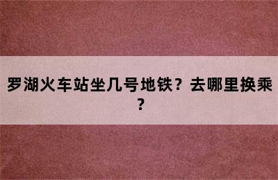 罗湖火车站坐几号地铁？去哪里换乘？