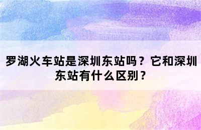 罗湖火车站是深圳东站吗？它和深圳东站有什么区别？