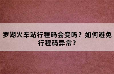 罗湖火车站行程码会变吗？如何避免行程码异常？