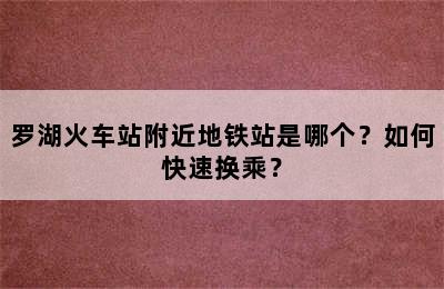 罗湖火车站附近地铁站是哪个？如何快速换乘？