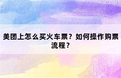 美团上怎么买火车票？如何操作购票流程？