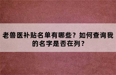 老兽医补贴名单有哪些？如何查询我的名字是否在列？