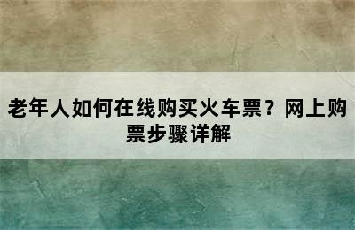老年人如何在线购买火车票？网上购票步骤详解