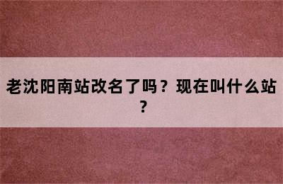 老沈阳南站改名了吗？现在叫什么站？
