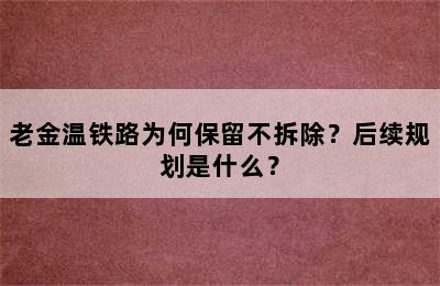 老金温铁路为何保留不拆除？后续规划是什么？